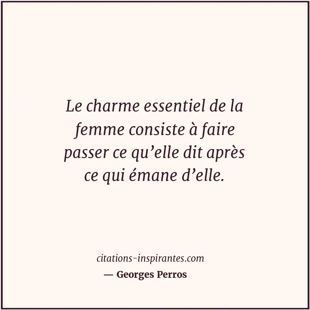 Le charme essentiel de la femme consiste à faire passer ce qu’elle dit après ce... Citation de Georges Perros