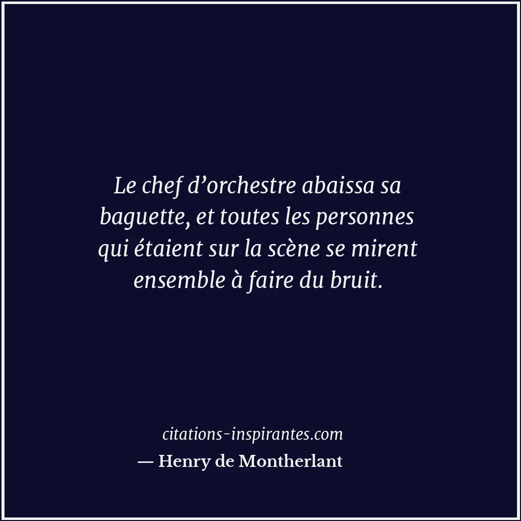 Le chef d’orchestre abaissa sa baguette, et toutes les personnes qui étaient sur... Citation de Henry de Montherlant