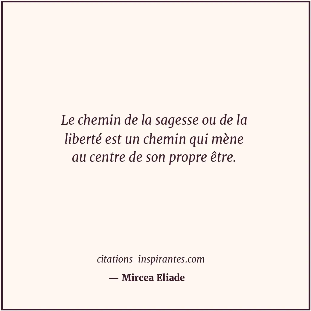 Le chemin de la sagesse ou de la liberté est un chemin qui mène au centre de son... Citation de Mircea Eliade