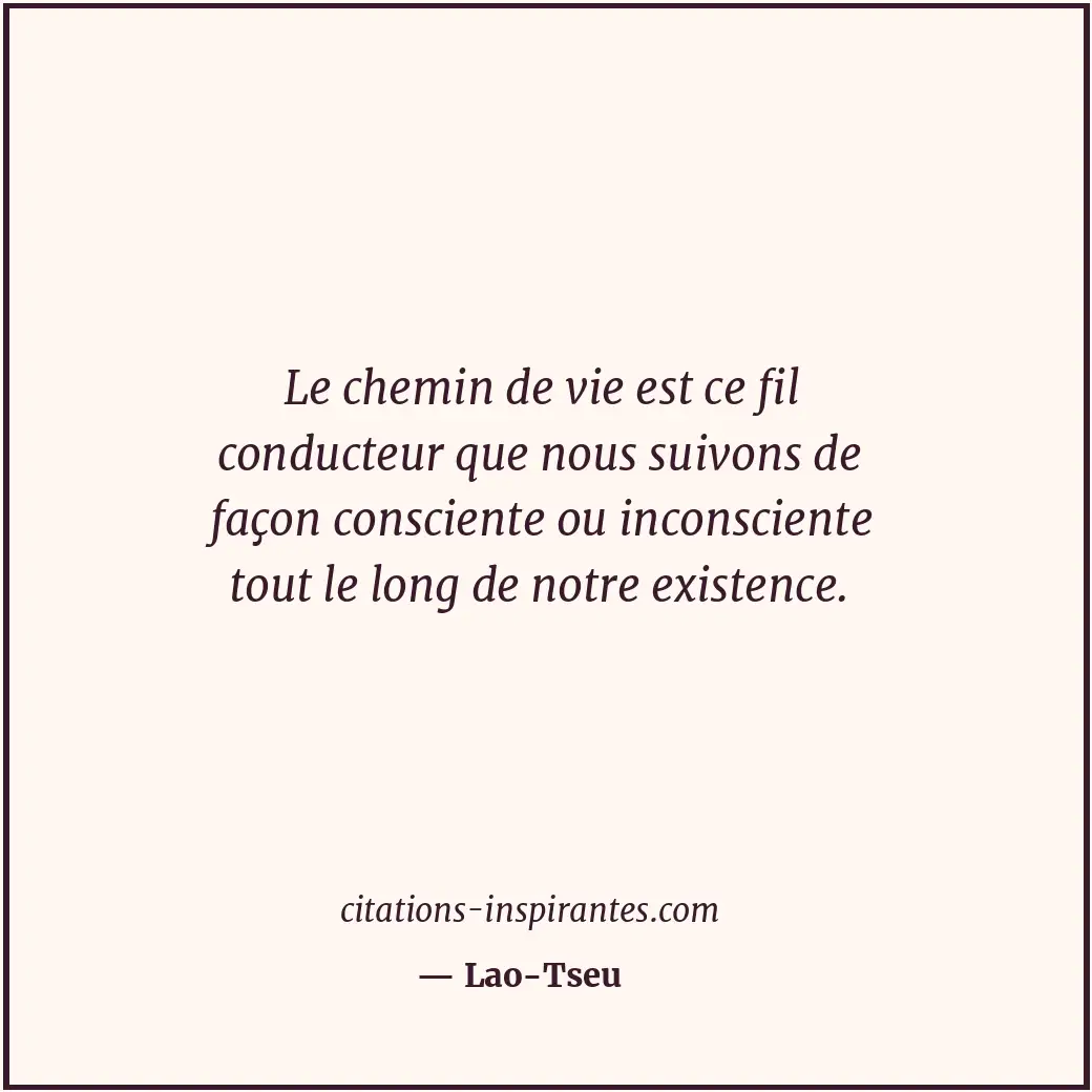 Le chemin de vie est ce fil conducteur que nous suivons de façon consciente ou i... Citation de Lao-Tseu