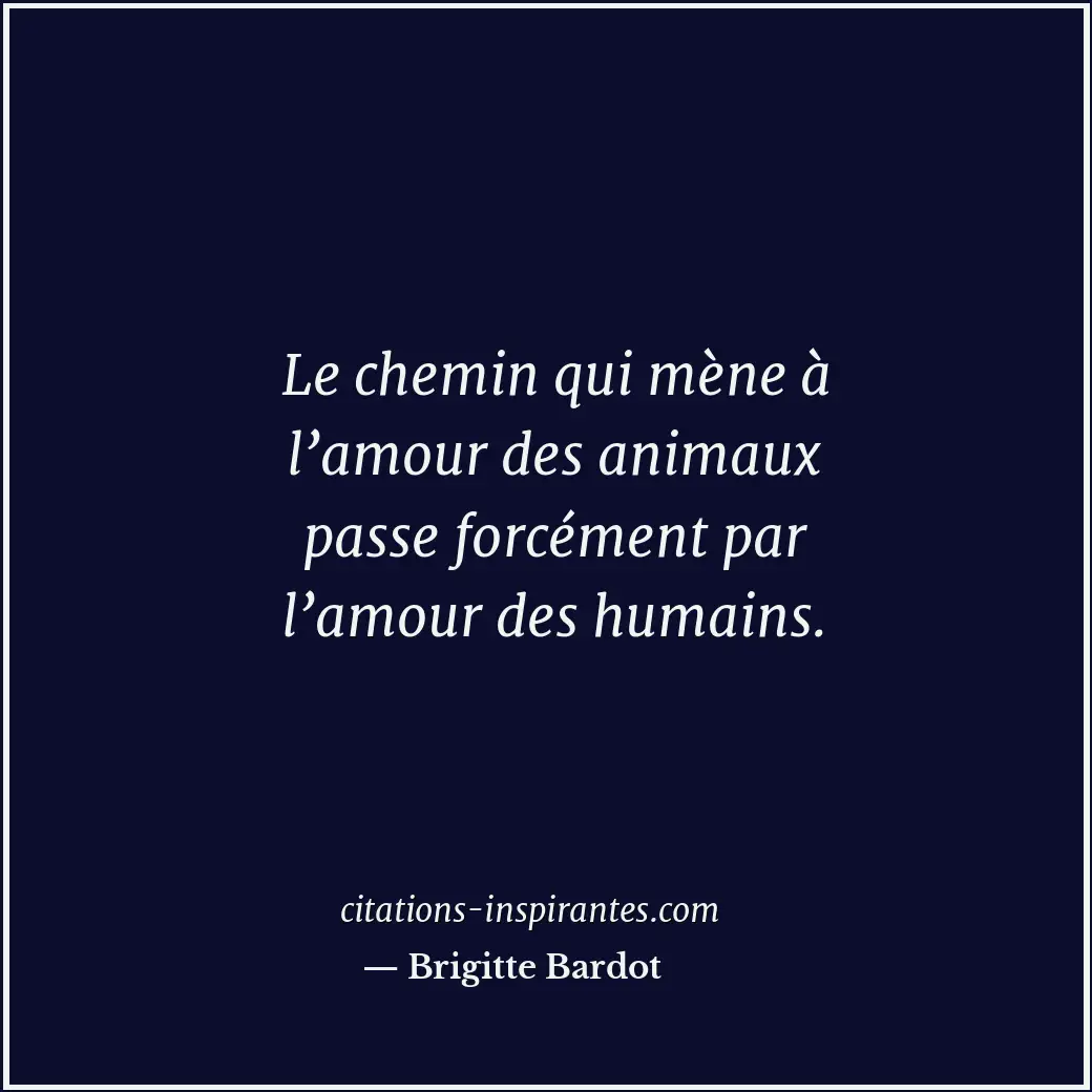 Le chemin qui mène à l’amour des animaux passe forcément par l’amour des humains... Citation de Brigitte Bardot