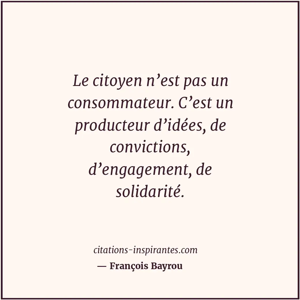 Le citoyen n’est pas un consommateur. C’est un producteur d’idées, de conviction... Citation de François Bayrou