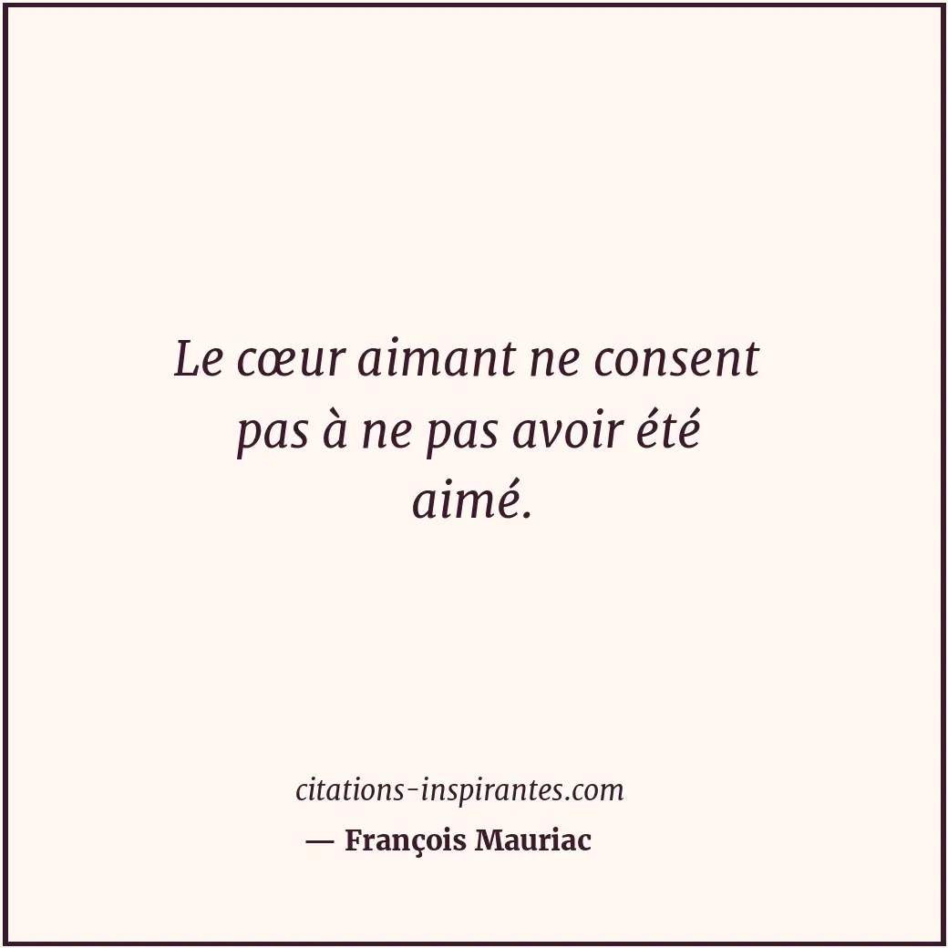 Le cœur aimant ne consent pas à ne pas avoir été aimé. Citation de François Mauriac