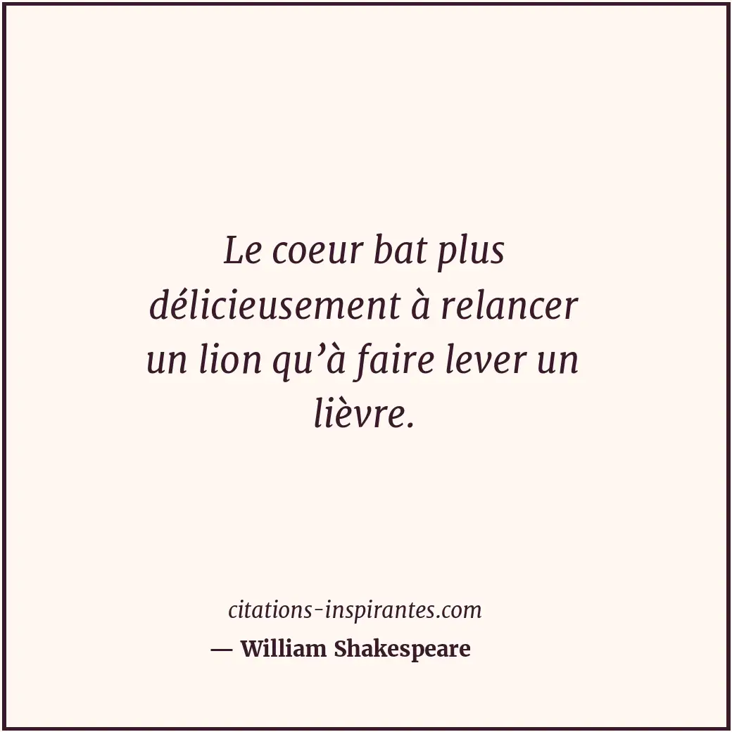Le coeur bat plus délicieusement à relancer un lion qu’à faire lever un lièvre. Citation de William Shakespeare