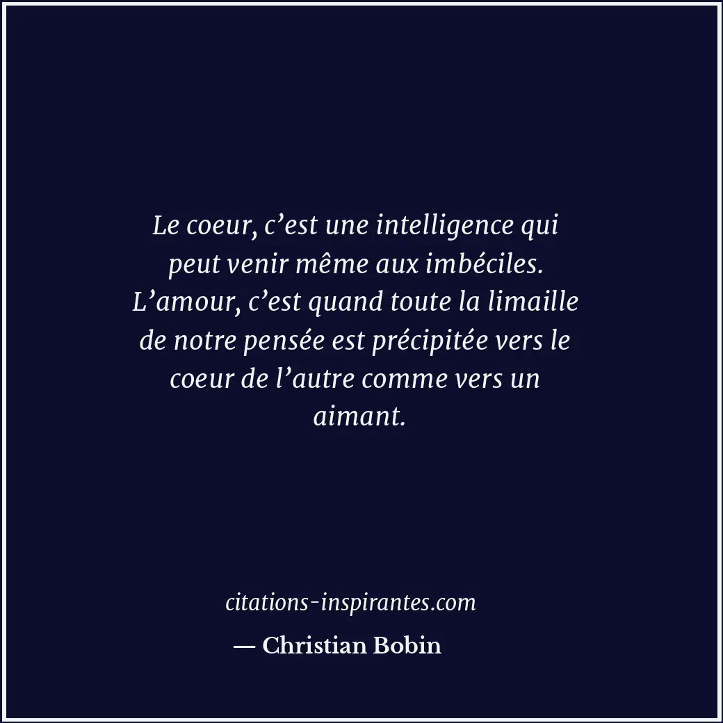 Le coeur, c’est une intelligence qui peut venir même aux imbéciles. L’amour, c’e... Citation de Christian Bobin