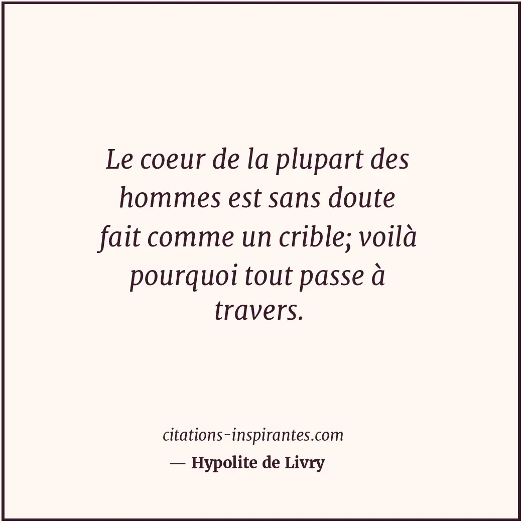 Le coeur de la plupart des hommes est sans doute fait comme un crible; voilà pou... Citation de Hypolite de Livry