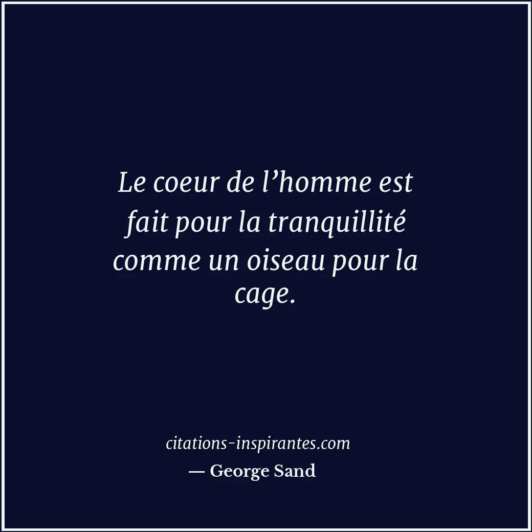 Le coeur de l’homme est fait pour la tranquillité comme un oiseau pour la cage. Citation de George Sand