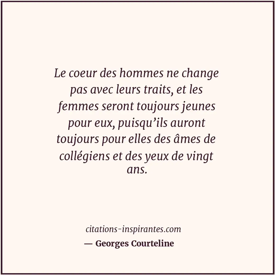 Le coeur des hommes ne change pas avec leurs traits, et les femmes seront toujou... Citation de Georges Courteline