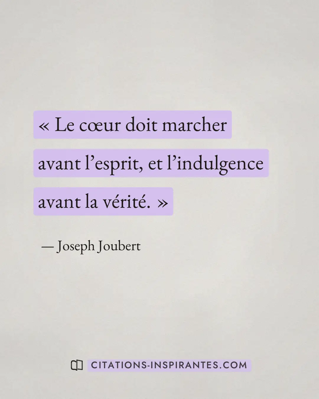 « Le cœur doit marcher avant l’esprit, et l’indulgence avant la vérité. » — Joseph Joubert