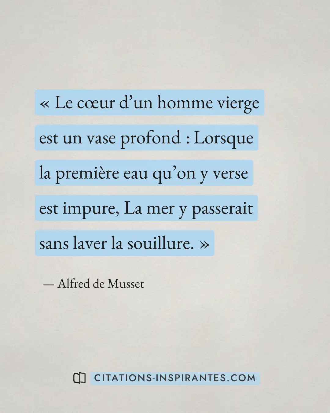 « Le cœur d’un homme vierge est un vase profond : Lorsque la première eau qu’on y verse est impure, La mer y pas... » — Alfred de Musset