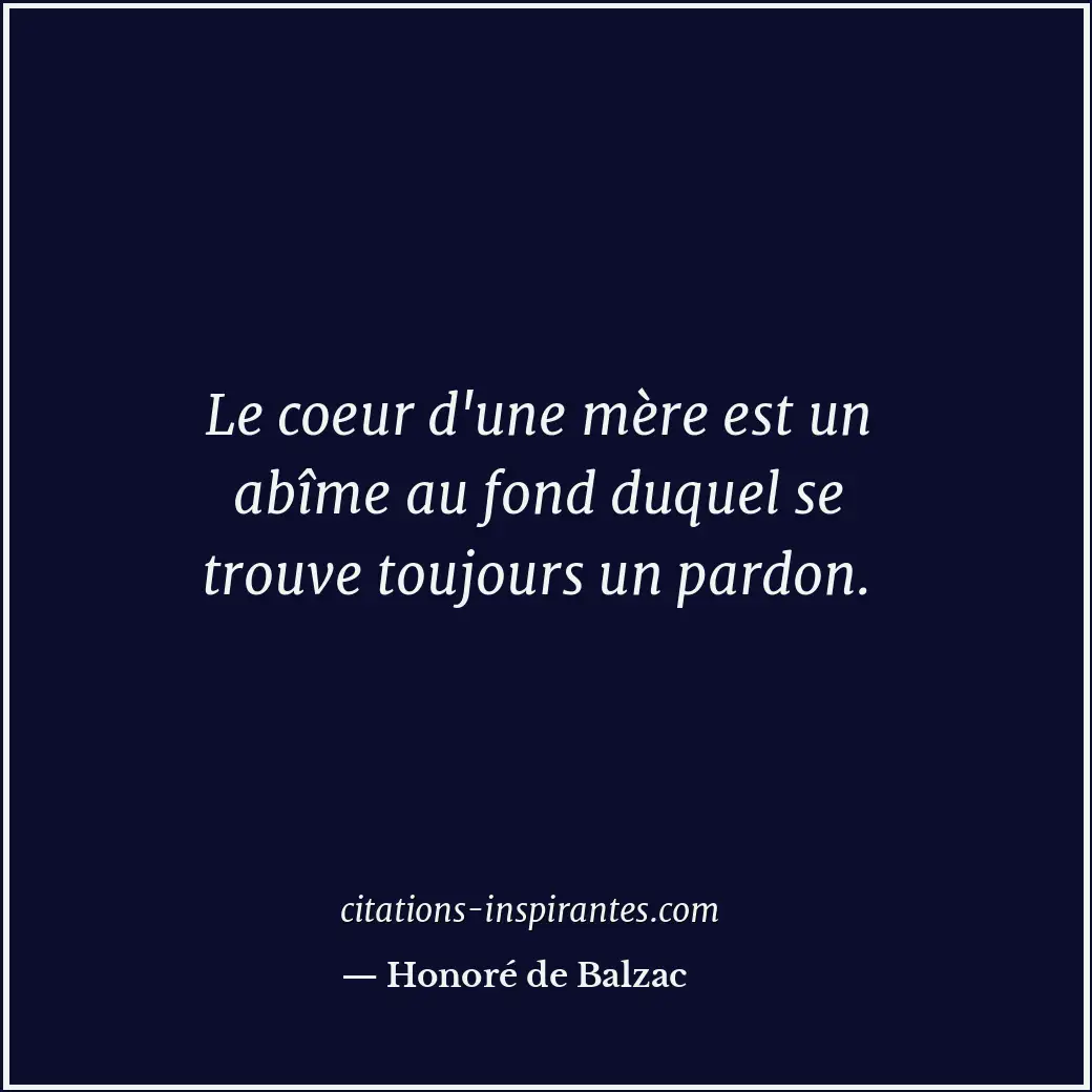 Le coeur d'une mère est un abîme au fond duquel se trouve toujours un pardon. Citation de Honoré de Balzac