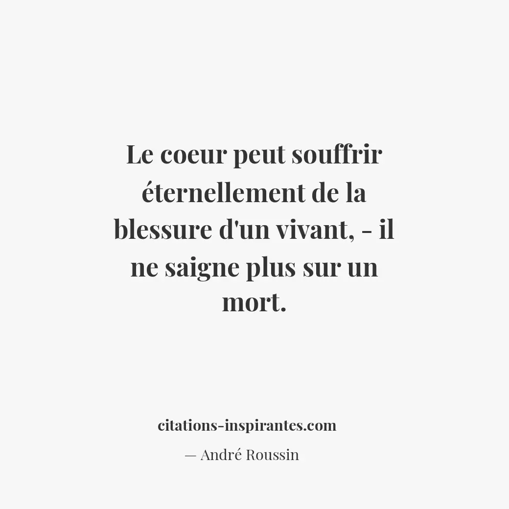 Le coeur peut souffrir éternellement de la blessure d’un vivant, - il ne saigne... Citation de André Roussin