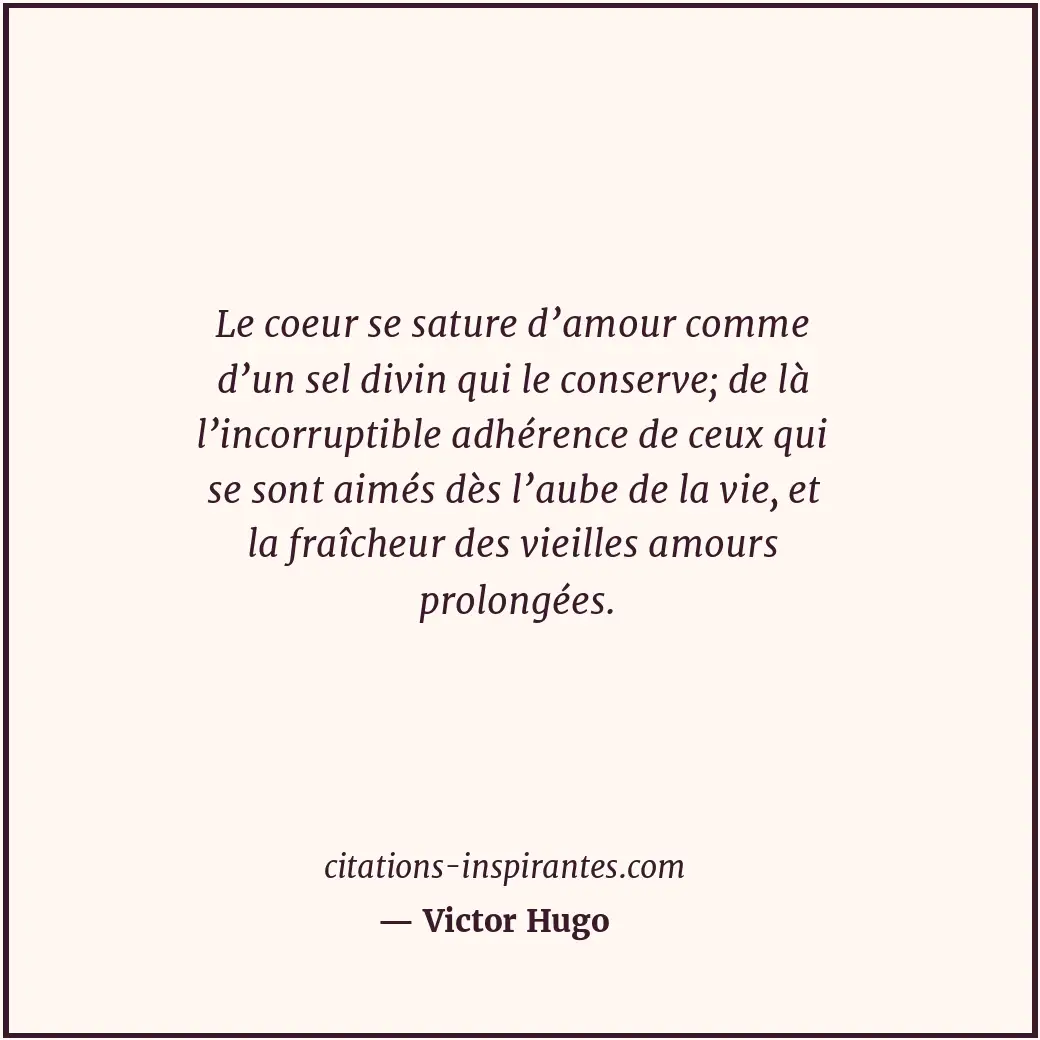 Le coeur se sature d’amour comme d’un sel divin qui le conserve; de là l’incorru... Citation de Victor Hugo