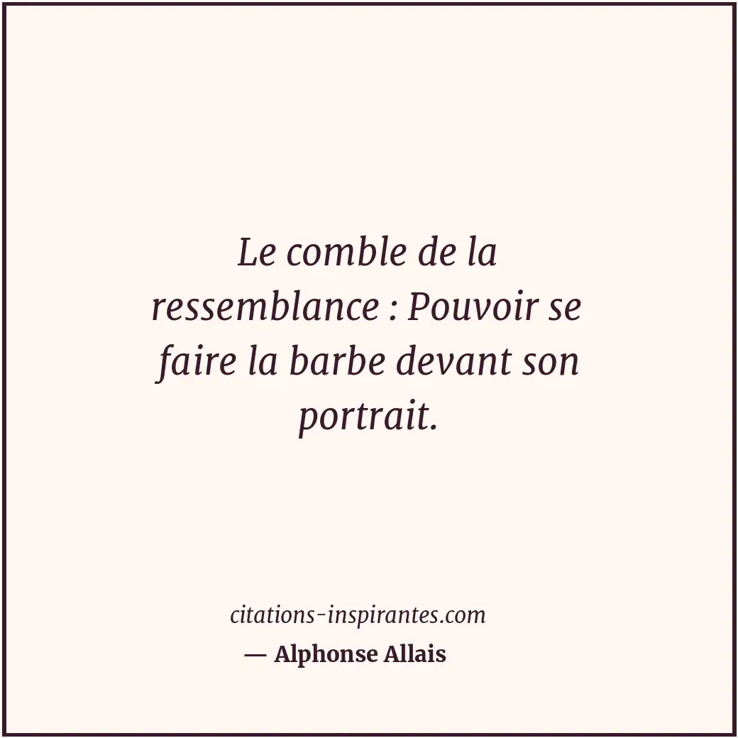 Le comble de la ressemblance : Pouvoir se faire la barbe devant son portrait. Citation de Alphonse Allais