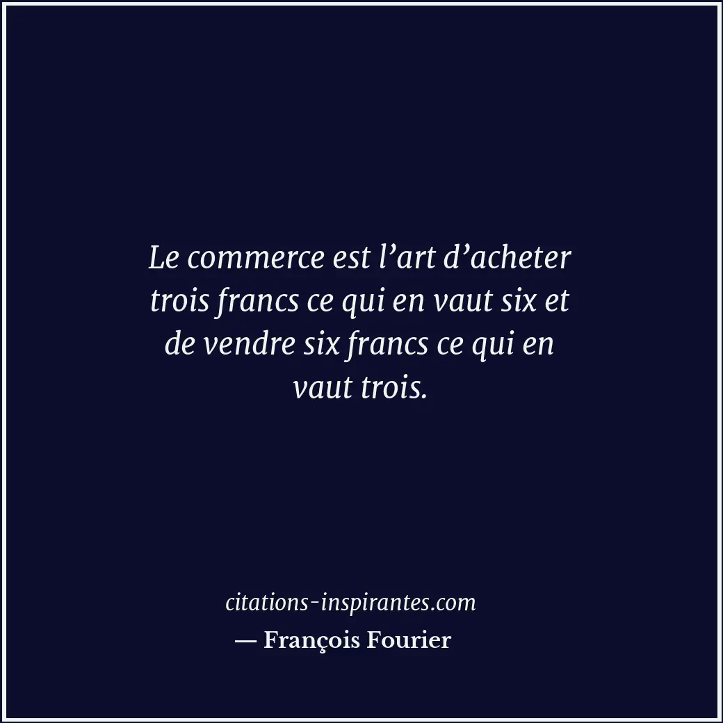Le commerce est l’art d’acheter trois francs ce qui en vaut six et de vendre six... Citation de François Fourier