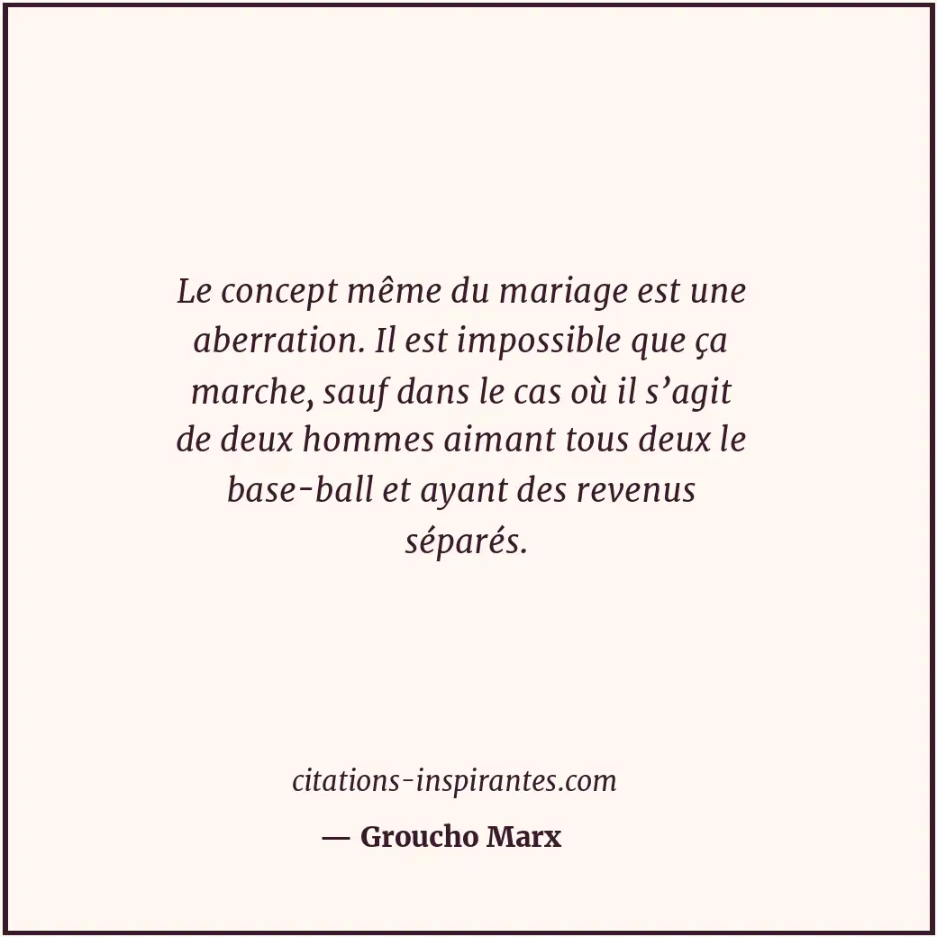 Le concept même du mariage est une aberration. Il est impossible que ça marche,... Citation de Groucho Marx
