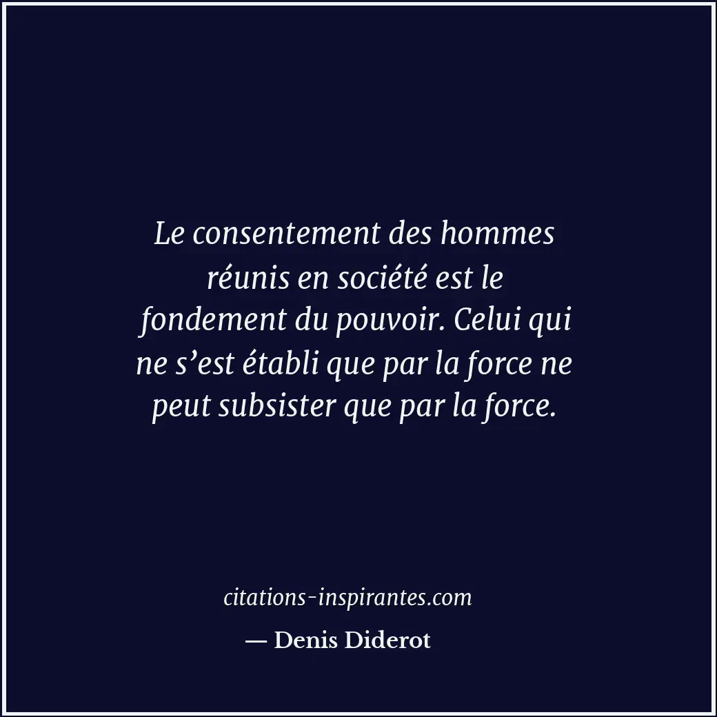 Le consentement des hommes réunis en société est le fondement du pouvoir. Celui... Citation de Denis Diderot