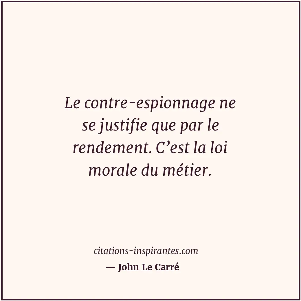 Le contre-espionnage ne se justifie que par le rendement. C’est la loi morale du... Citation de John Le Carré