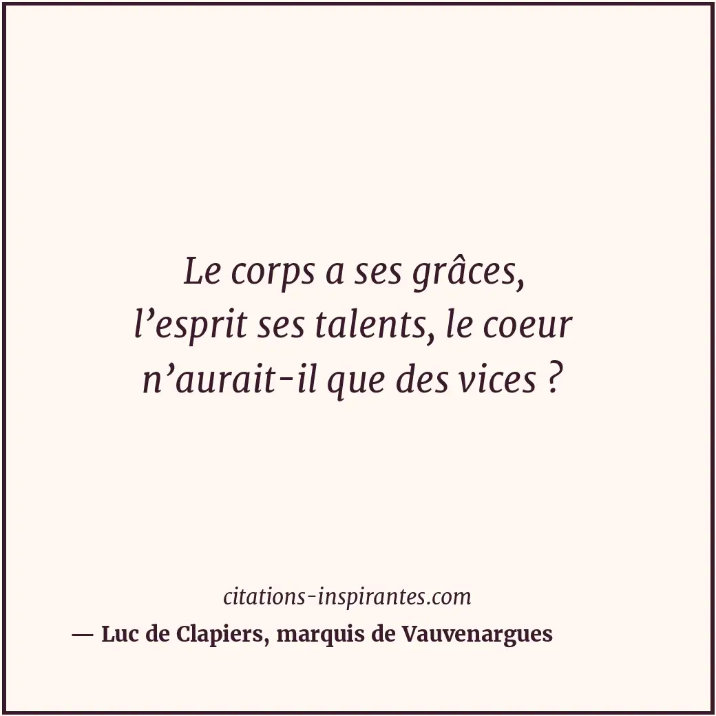 Le corps a ses grâces, l’esprit ses talents, le coeur n’aurait-il que des vices... Citation de Luc de Clapiers, marquis de Vauvenargues