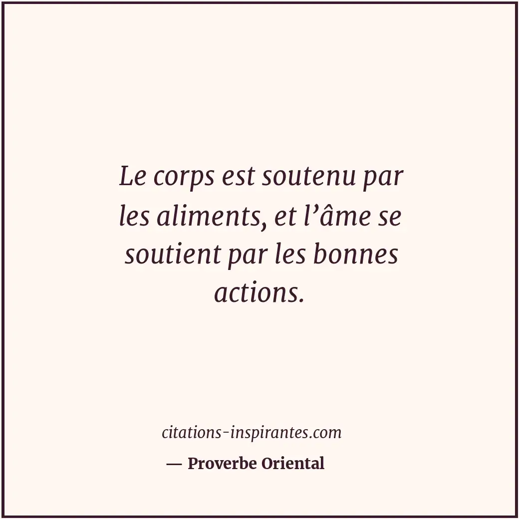 Le corps est soutenu par les aliments, et l’âme se soutient par les bonnes actio... Citation de Proverbe Oriental