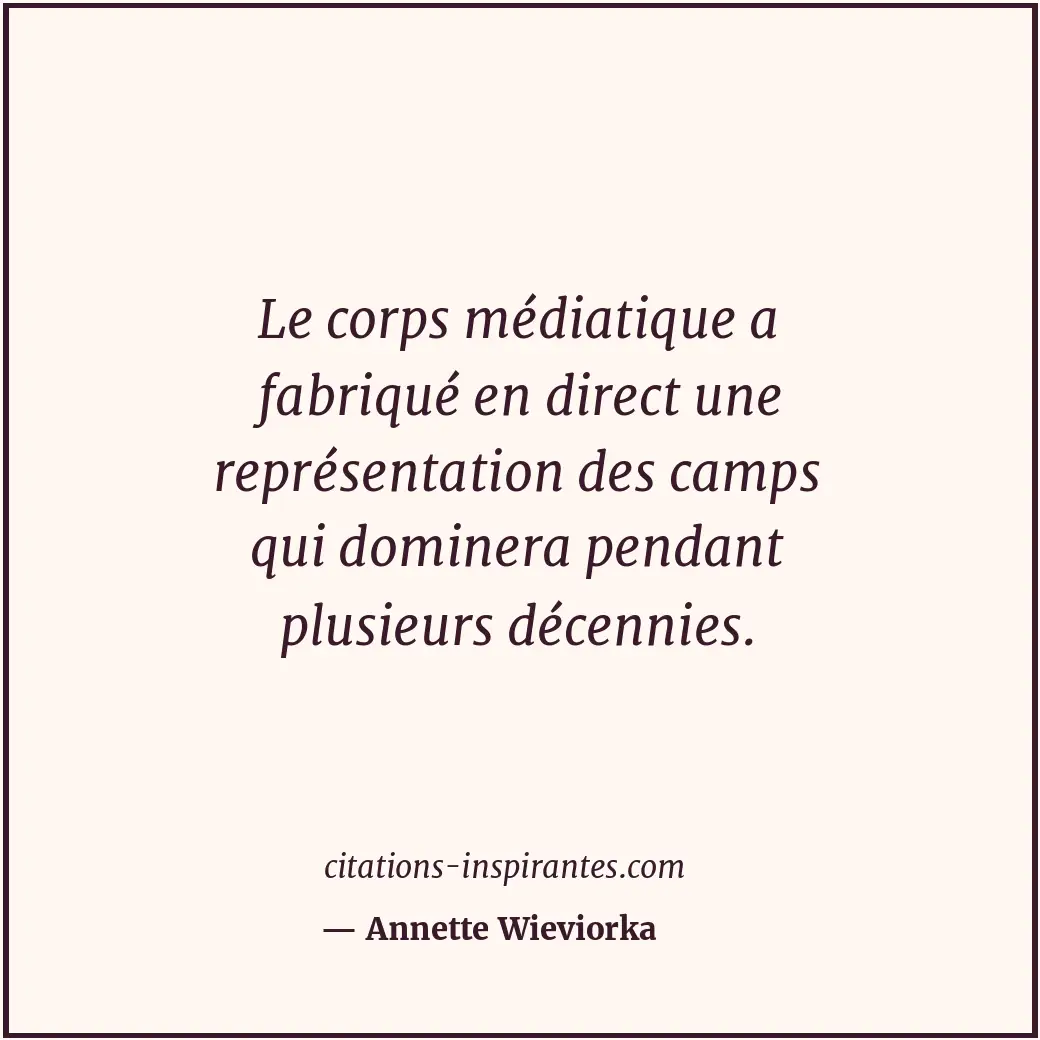 Le corps médiatique a fabriqué en direct une représentation des camps qui domine... Citation de Annette Wieviorka