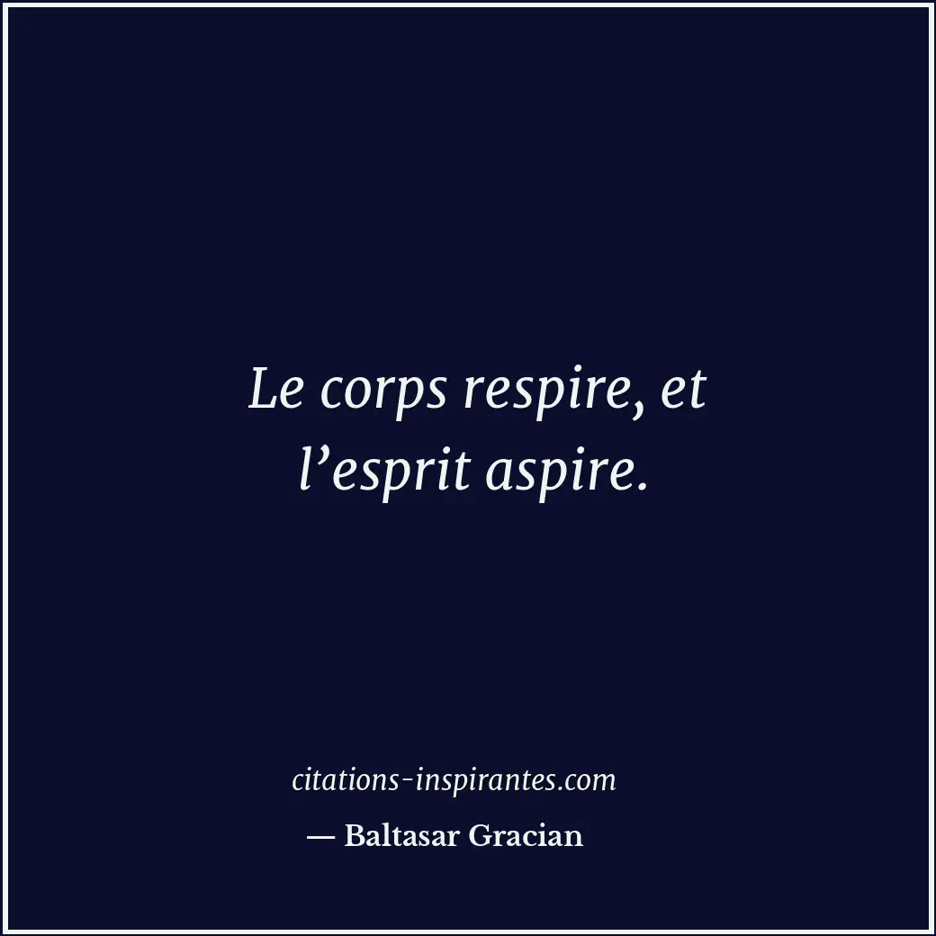 Le corps respire, et l’esprit aspire. Citation de Baltasar Gracian