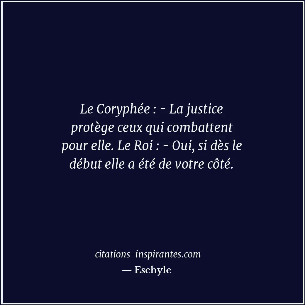 Le Coryphée : - La justice protège ceux qui combattent pour elle. Le Roi : - Oui... Citation de Eschyle
