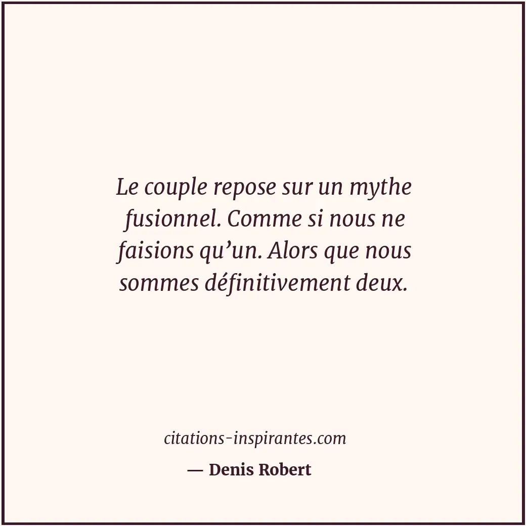 Le couple repose sur un mythe fusionnel. Comme si nous ne faisions qu’un. Alors... Citation de Denis Robert
