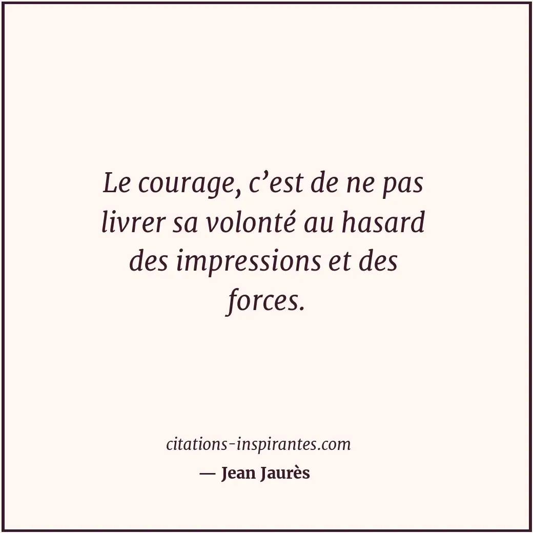 Le courage, c’est de ne pas livrer sa volonté au hasard des impressions et des f... Citation de Jean Jaurès