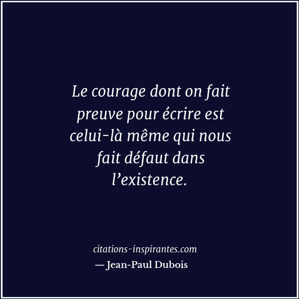 Le courage dont on fait preuve pour écrire est celui-là même qui nous fait défau... Citation de Jean-Paul Dubois