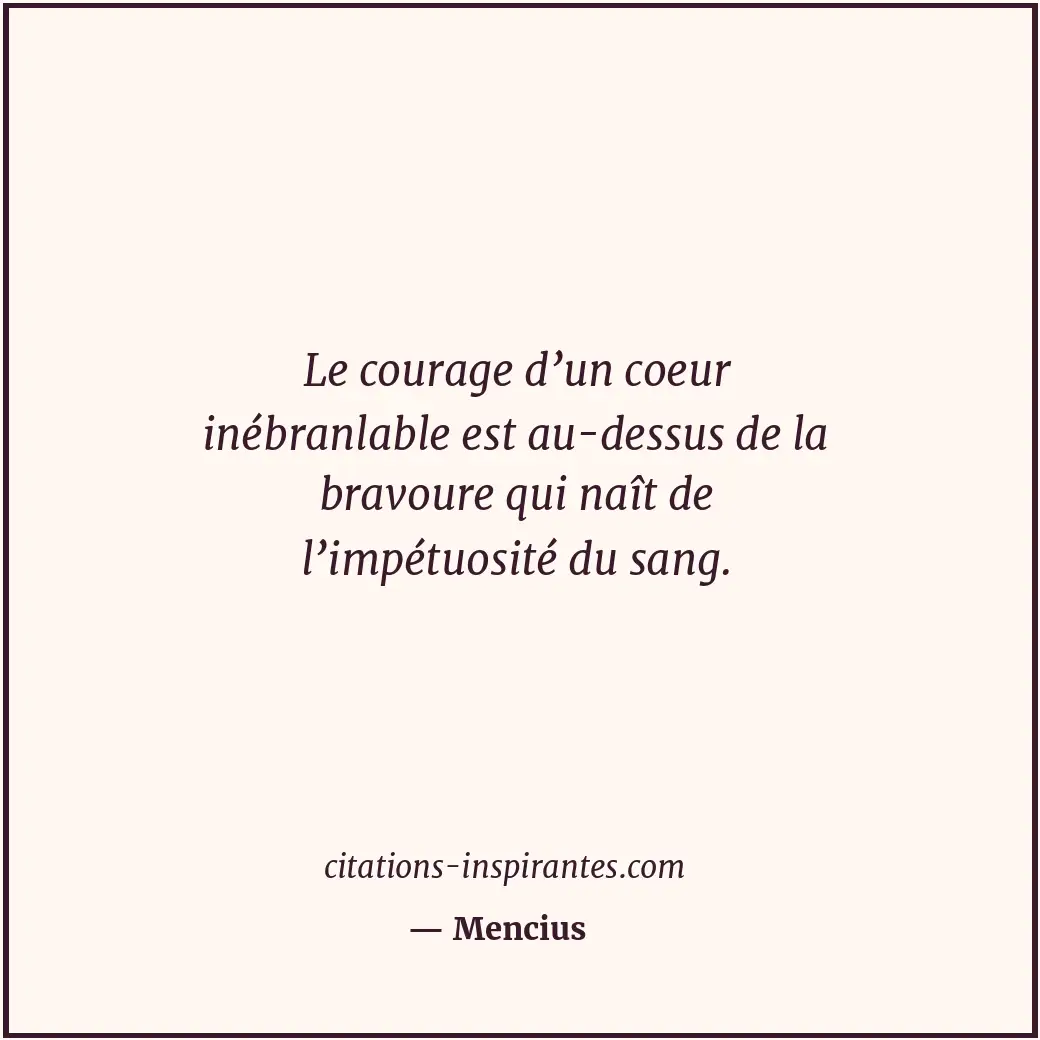 Le courage d’un coeur inébranlable est au-dessus de la bravoure qui naît de l’im... Citation de Mencius