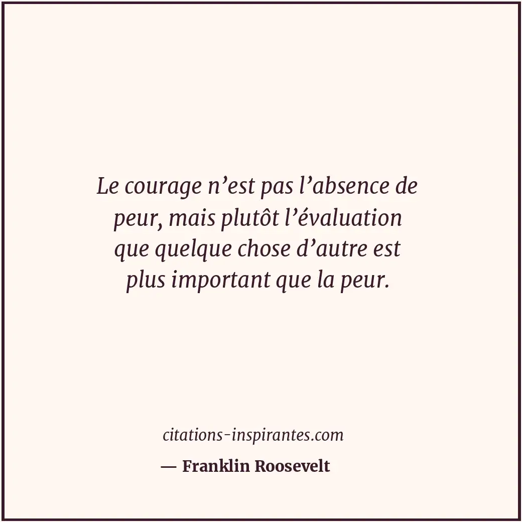 Le courage n’est pas l’absence de peur, mais plutôt l’évaluation que quelque cho... Citation de Franklin Roosevelt