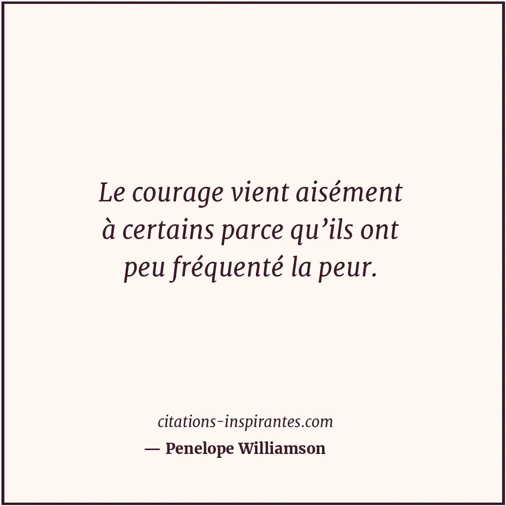 Le courage vient aisément à certains parce qu’ils ont peu fréquenté la peur. Citation de Penelope Williamson