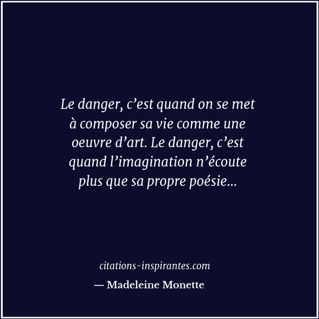 Le danger, c’est quand on se met à composer sa vie comme une oeuvre d’art. Le da... Citation de Madeleine Monette