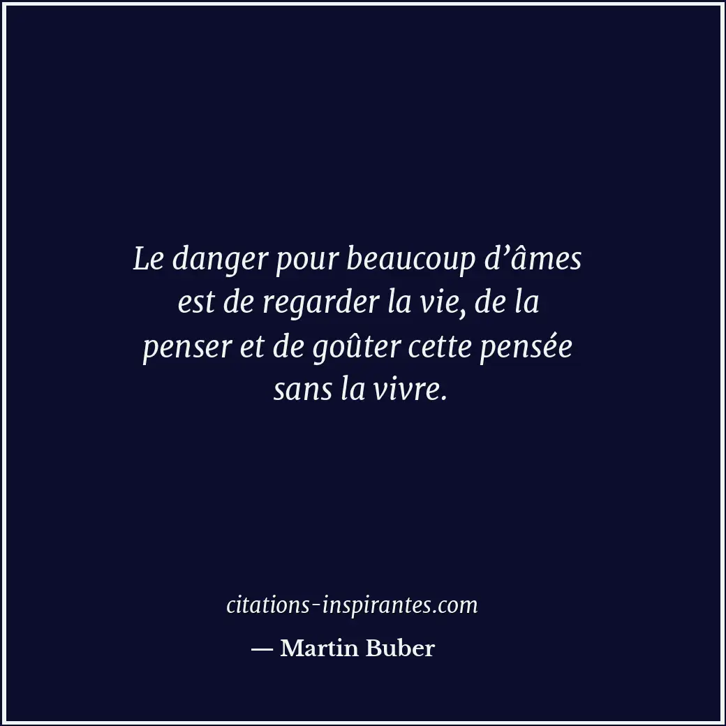 Le danger pour beaucoup d’âmes est de regarder la vie, de la penser et de goûter... Citation de Martin Buber