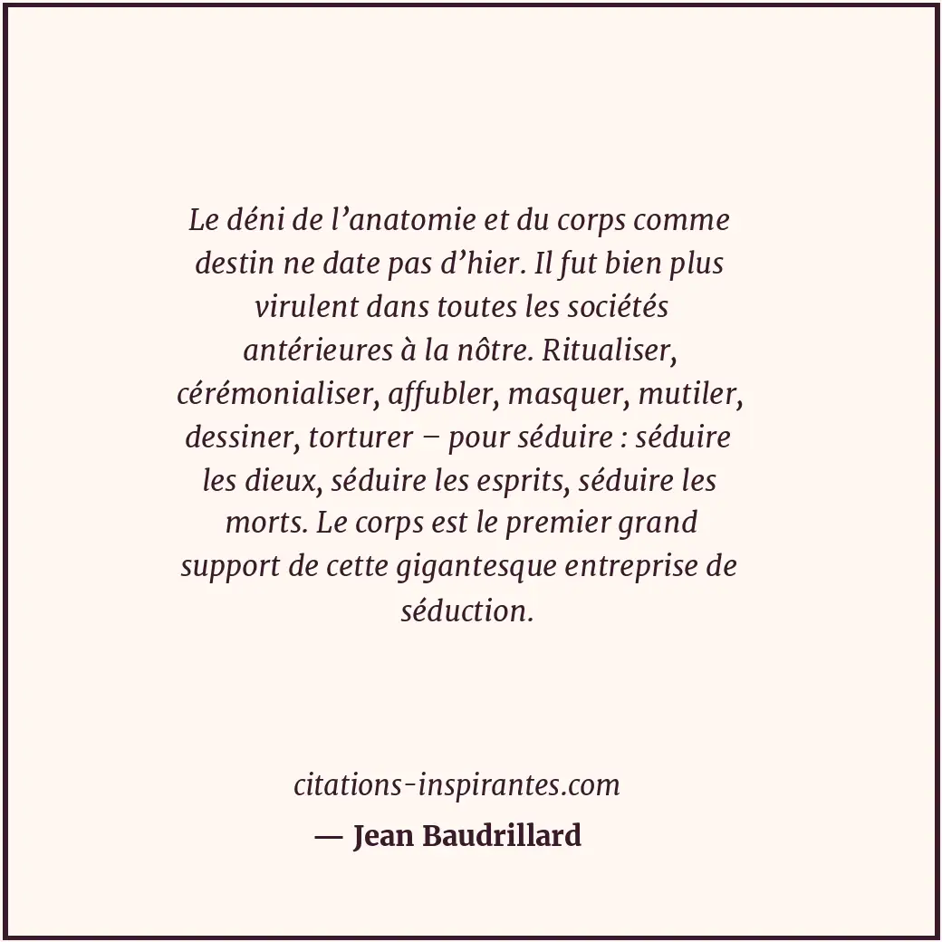 Le déni de l’anatomie et du corps comme destin ne date pas d’hier. Il fut bien p... Citation de Jean Baudrillard