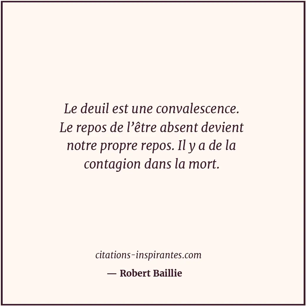 Le deuil est une convalescence. Le repos de l’être absent devient notre propre r... Citation de Robert Baillie