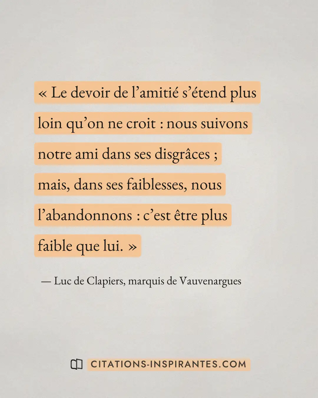 « Le devoir de l’amitié s’étend plus loin qu’on ne croit : nous suivons notre ami dans ses disgrâces ; mais, dan... » — Luc de Clapiers, marquis de Vauvenargues