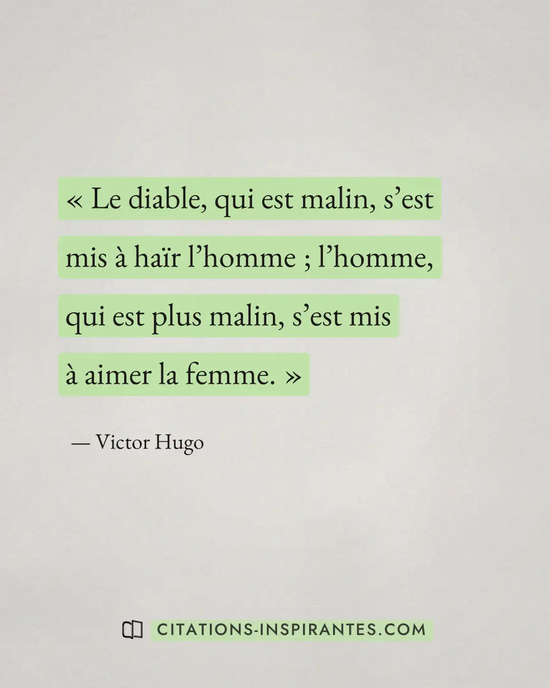 « Le diable, qui est malin, s’est mis à haïr l’homme ; l’homme, qui est plus malin, s’est mis à aimer la femme. » — Victor Hugo