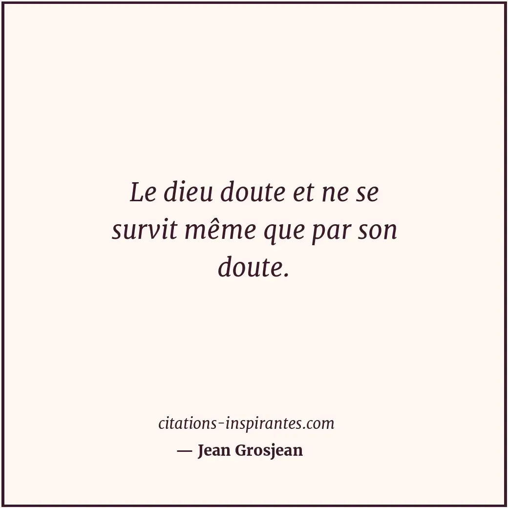 Le dieu doute et ne se survit même que par son doute. Citation de Jean Grosjean
