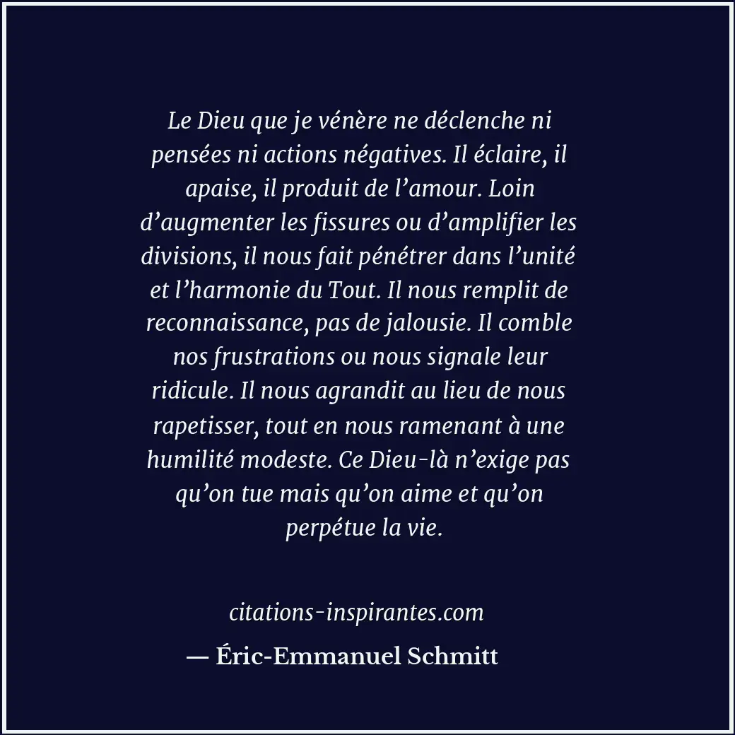 Le Dieu que je vénère ne déclenche ni pensées ni actions négatives. Il éclaire,... Citation de Éric-Emmanuel Schmitt