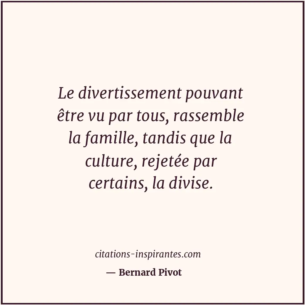 Le divertissement pouvant être vu par tous, rassemble la famille, tandis que la... Citation de Bernard Pivot