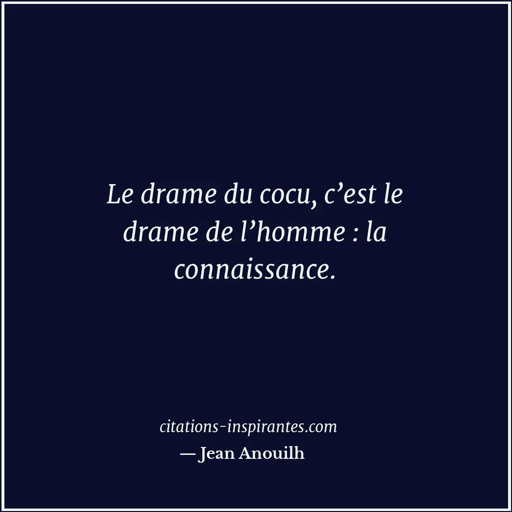 Le drame du cocu, c’est le drame de l’homme : la connaissance. Citation de Jean Anouilh