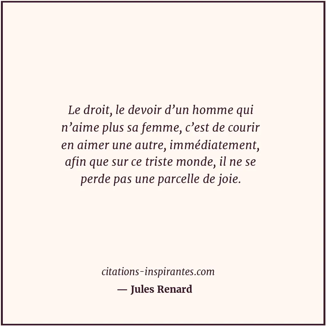 Le droit, le devoir d’un homme qui n’aime plus sa femme, c’est de courir en aime... Citation de Jules Renard