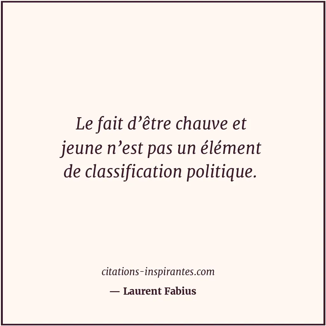 Le fait d’être chauve et jeune n’est pas un élément de classification politique. Citation de Laurent Fabius