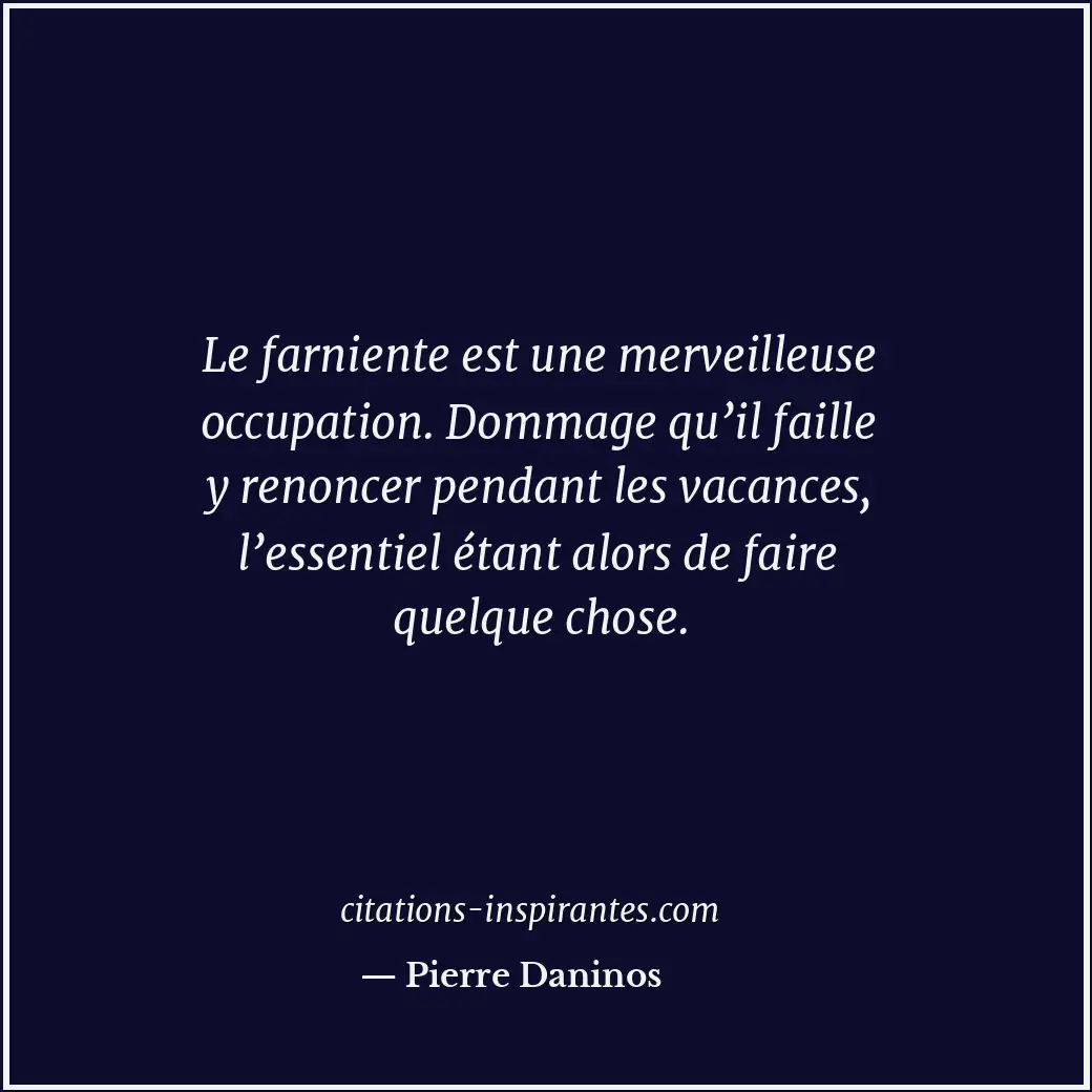 Le farniente est une merveilleuse occupation. Dommage qu’il faille y renoncer pe... Citation de Pierre Daninos