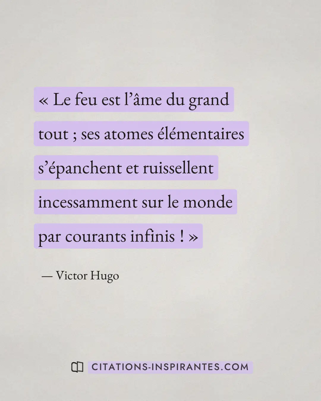 « Le feu est l’âme du grand tout ; ses atomes élémentaires s’épanchent et ruissellent incessamment sur le monde... » — Victor Hugo