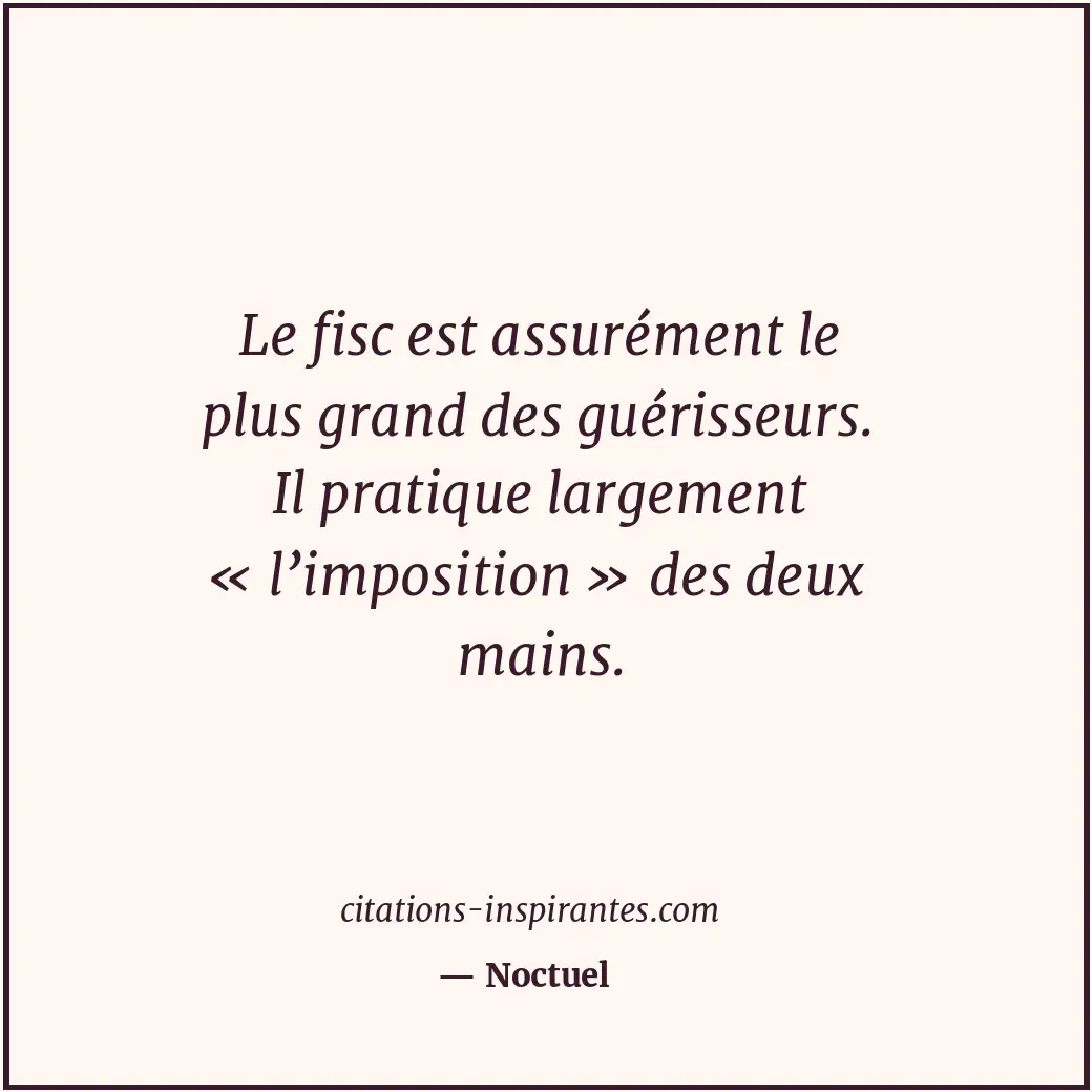 Le fisc est assurément le plus grand des guérisseurs. Il pratique largement « l’... Citation de Noctuel