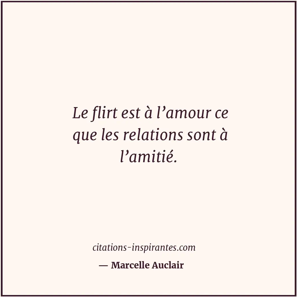 Le flirt est à l’amour ce que les relations sont à l’amitié. Citation de Marcelle Auclair