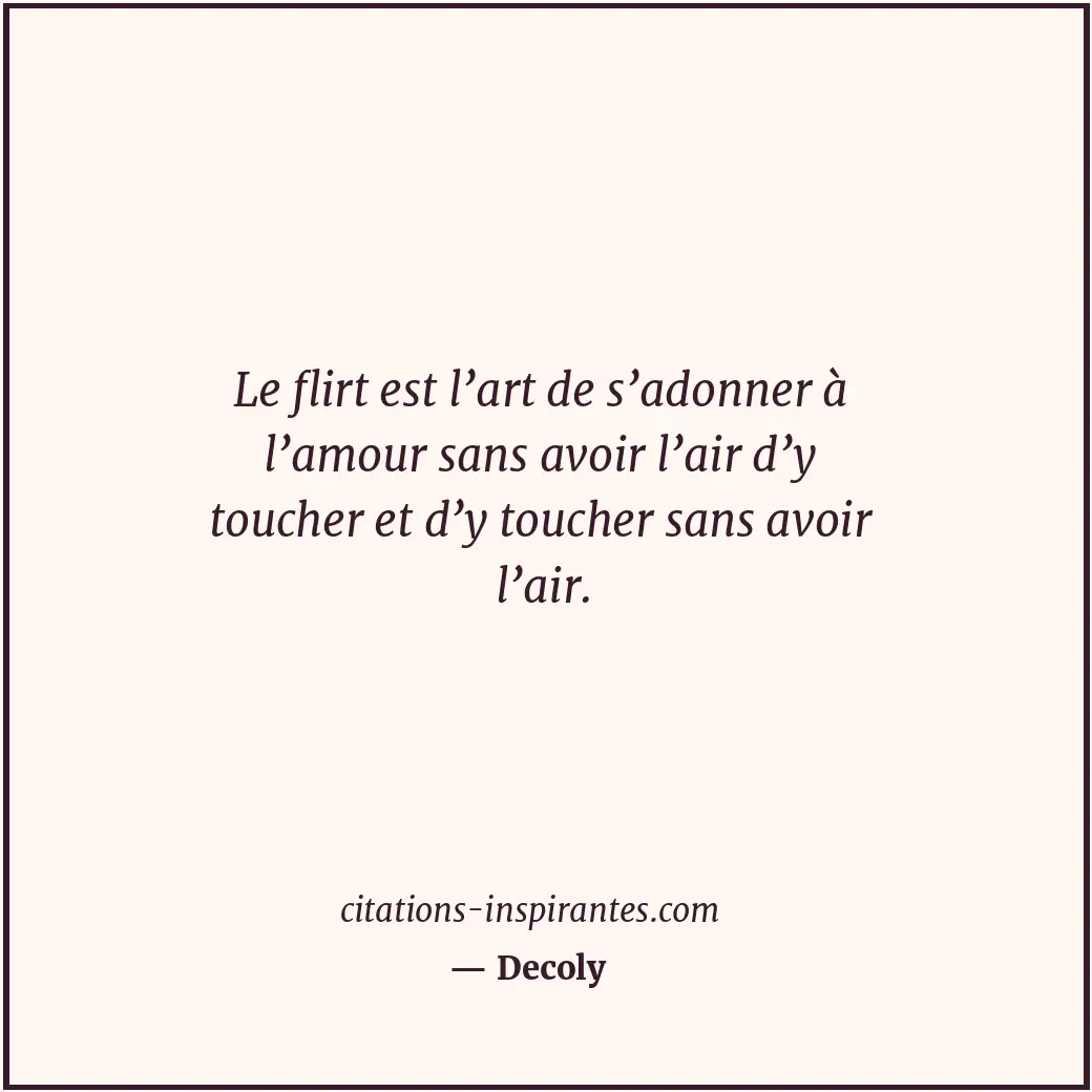 Le flirt est l’art de s’adonner à l’amour sans avoir l’air d’y toucher et d’y to... Citation de Decoly